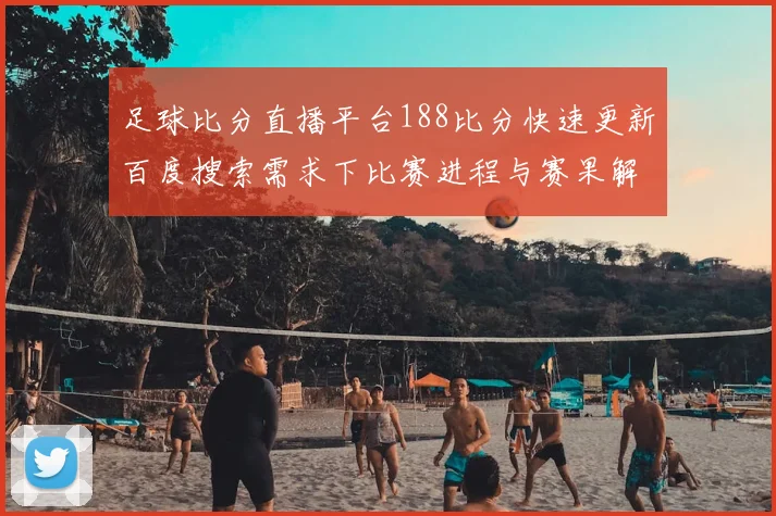 足球比分直播平台188比分快速更新百度搜索需求下比赛进程与赛果解读