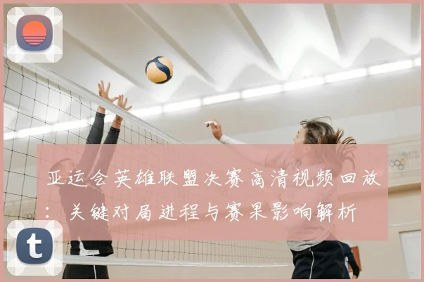 亚运会英雄联盟决赛高清视频回放：关键对局进程与赛果影响解析