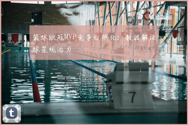 篮球欧冠MVP竞争白热化：数据解读球星统治力