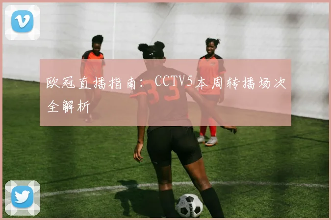 欧冠直播指南：CCTV5本周转播场次全解析