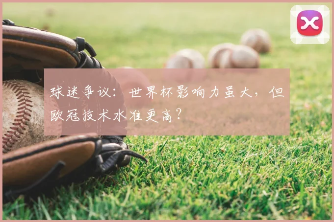 球迷争议：世界杯影响力虽大，但欧冠技术水准更高？