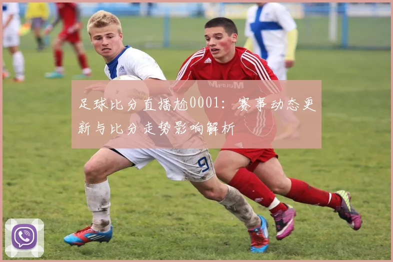 足球比分直播尬0001：赛事动态更新与比分走势影响解析