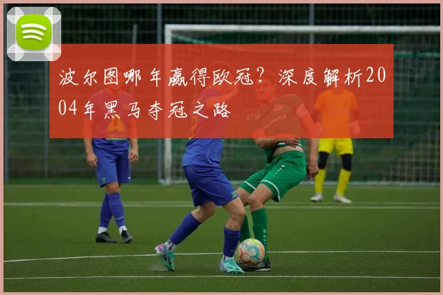 波尔图哪年赢得欧冠？深度解析2004年黑马夺冠之路