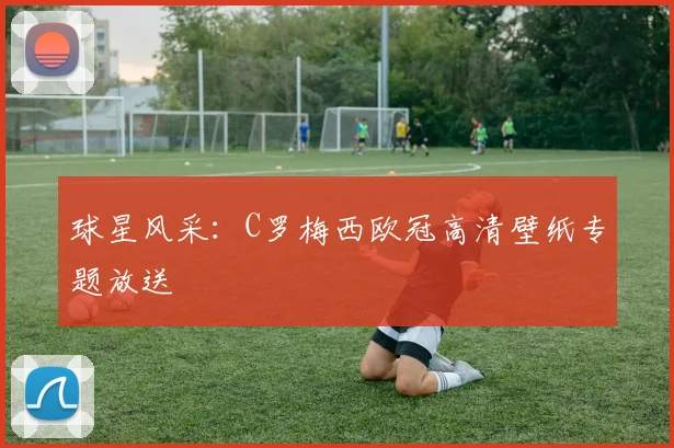 球星风采：C罗梅西欧冠高清壁纸专题放送