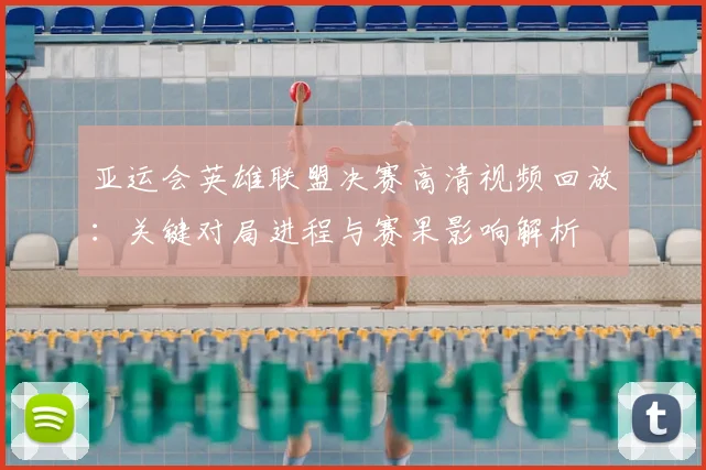 亚运会英雄联盟决赛高清视频回放：关键对局进程与赛果影响解析