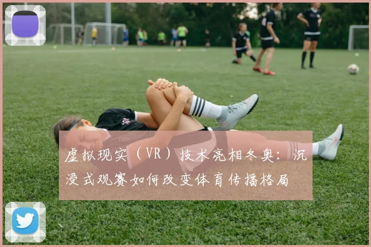 虚拟现实（VR）技术亮相冬奥：沉浸式观赛如何改变体育传播格局