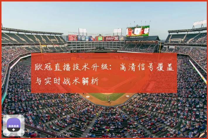 欧冠直播技术升级：高清信号覆盖与实时战术解析