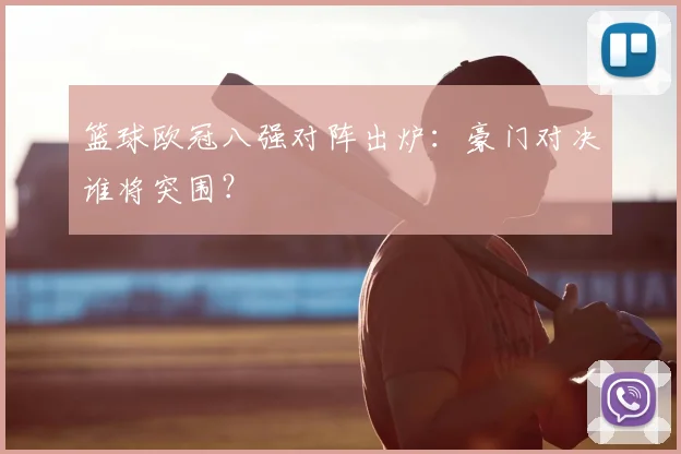 篮球欧冠八强对阵出炉：豪门对决谁将突围？