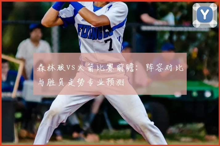 森林狼vs火箭比赛前瞻：阵容对比与胜负走势专业预测