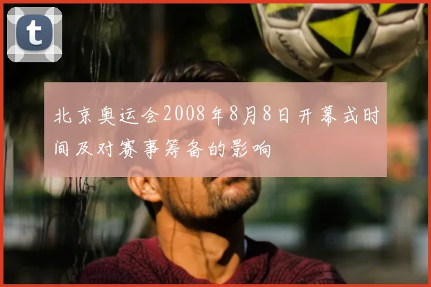 北京奥运会2008年8月8日开幕式时间及对赛事筹备的影响