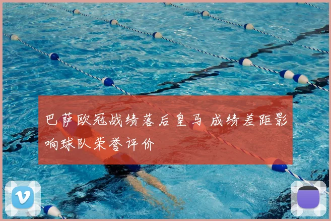 巴萨欧冠战绩落后皇马 成绩差距影响球队荣誉评价