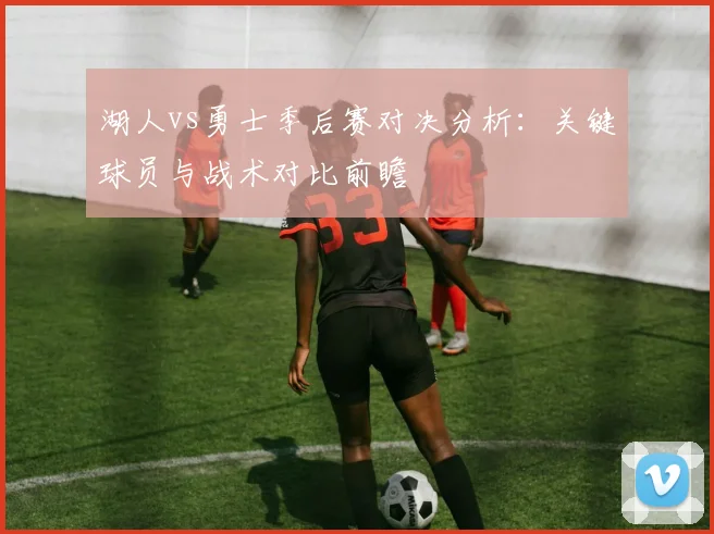 湖人vs勇士季后赛对决分析：关键球员与战术对比前瞻