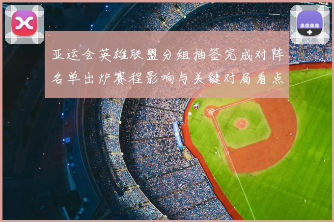 亚运会英雄联盟分组抽签完成对阵名单出炉赛程影响与关键对局看点