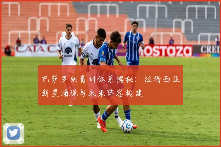 巴萨罗纳青训体系揭秘：拉玛西亚新星涌现与未来阵容构建