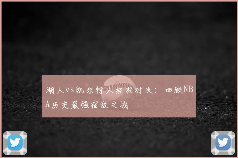 湖人vs凯尔特人经典对决：回顾NBA历史最强宿敌之战