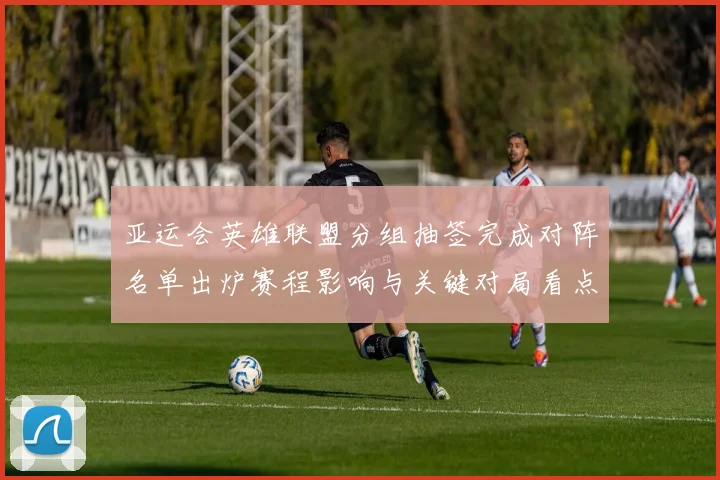 亚运会英雄联盟分组抽签完成对阵名单出炉赛程影响与关键对局看点