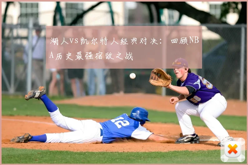 湖人vs凯尔特人经典对决：回顾NBA历史最强宿敌之战