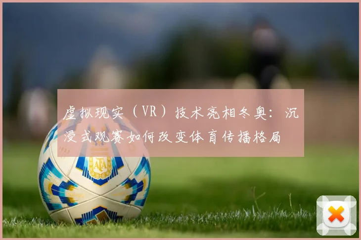 虚拟现实（VR）技术亮相冬奥：沉浸式观赛如何改变体育传播格局