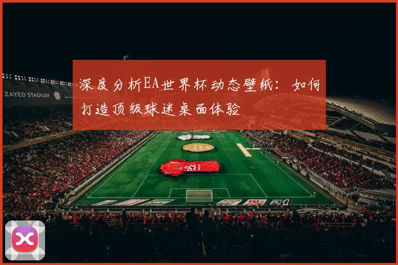 深度分析EA世界杯动态壁纸:如何打造顶级球迷桌面体验