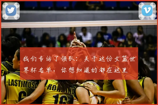 我们专访了领队:关于这份女篮世界杯名单,你想知道的都在这里