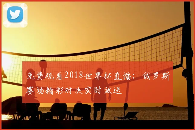 免费观看2018世界杯直播：俄罗斯赛场精彩对决实时放送