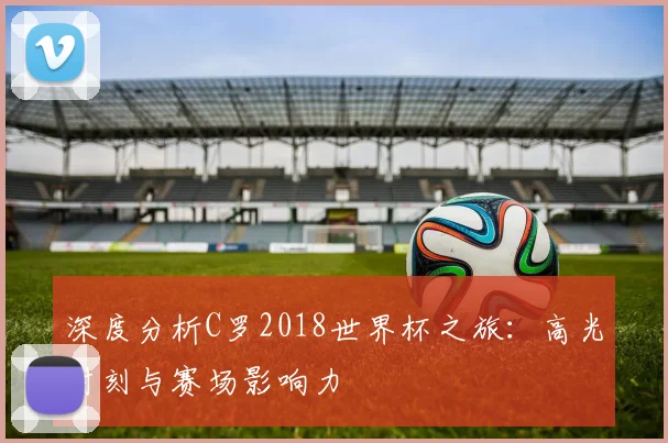 深度分析C罗2018世界杯之旅：高光时刻与赛场影响力