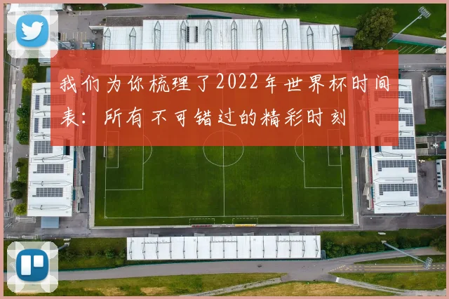 我们为你梳理了2022年世界杯时间表：所有不可错过的精彩时刻