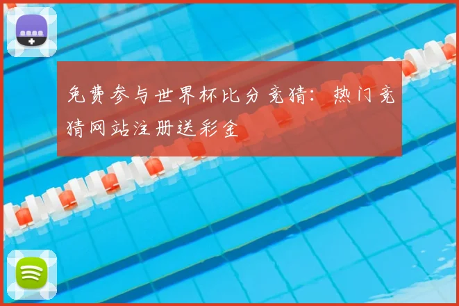 免费参与世界杯比分竞猜：热门竞猜网站注册送彩金