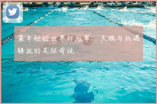 最年轻的世界杯冠军：天赋与机遇铸就的足坛奇迹