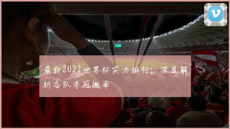 最新2022世界杯实力排行：深度解析各队夺冠概率