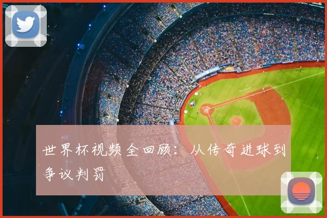 世界杯视频全回顾：从传奇进球到争议判罚