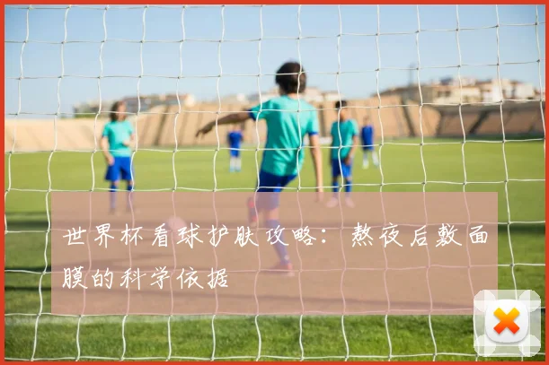 世界杯看球护肤攻略：熬夜后敷面膜的科学依据
