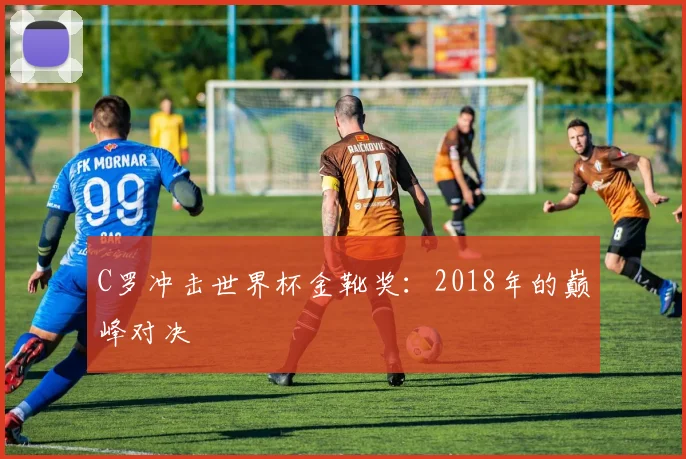 C罗冲击世界杯金靴奖:2018年的巅峰对决