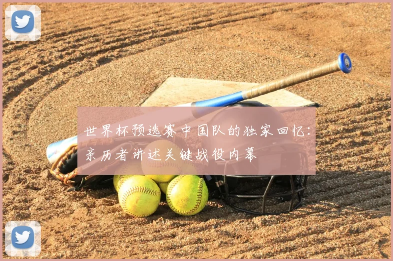 世界杯预选赛中国队的独家回忆：亲历者讲述关键战役内幕
