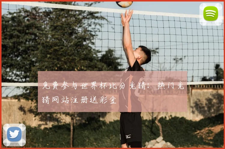 免费参与世界杯比分竞猜：热门竞猜网站注册送彩金