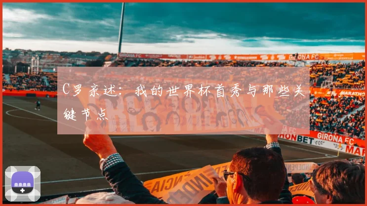 C罗亲述：我的世界杯首秀与那些关键节点
