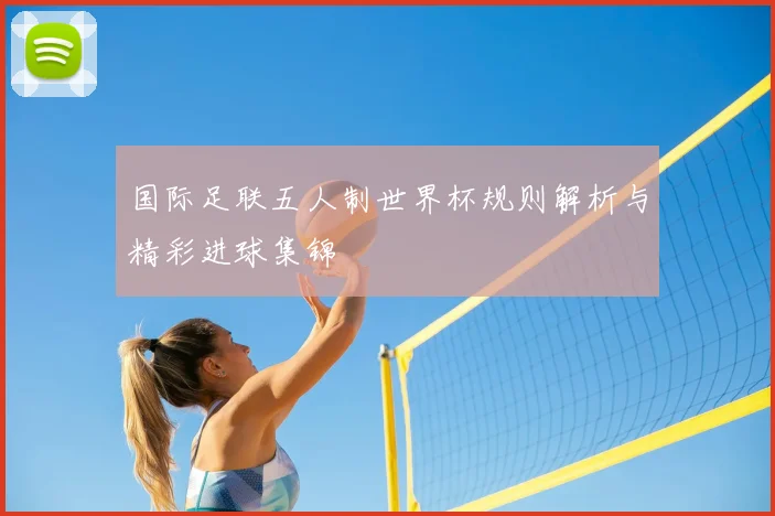 国际足联五人制世界杯规则解析与精彩进球集锦