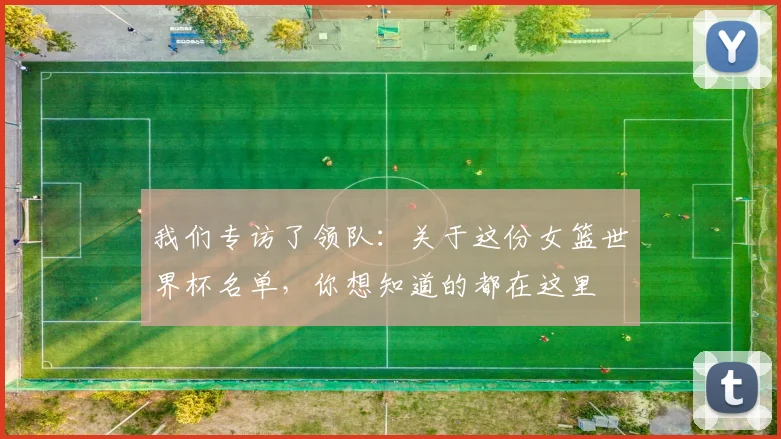 我们专访了领队:关于这份女篮世界杯名单,你想知道的都在这里
