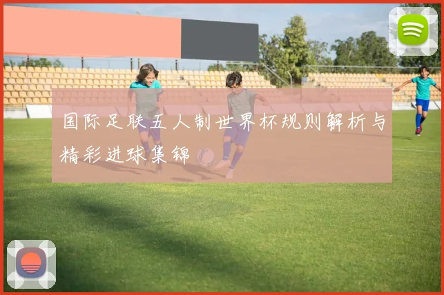 国际足联五人制世界杯规则解析与精彩进球集锦