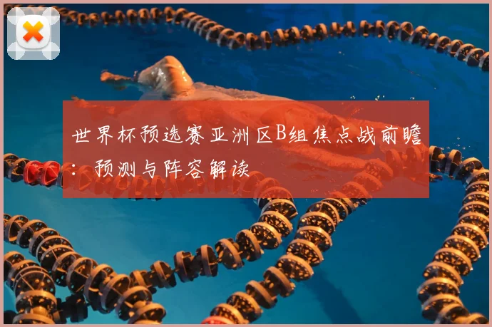 世界杯预选赛亚洲区B组焦点战前瞻：预测与阵容解读