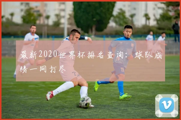最新2020世界杯排名查询：球队成绩一网打尽