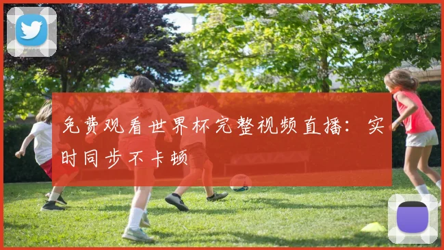 免费观看世界杯完整视频直播：实时同步不卡顿