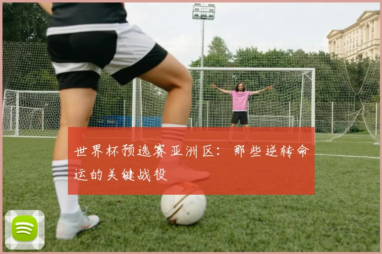 世界杯预选赛亚洲区：那些逆转命运的关键战役