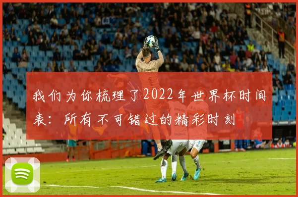 我们为你梳理了2022年世界杯时间表：所有不可错过的精彩时刻