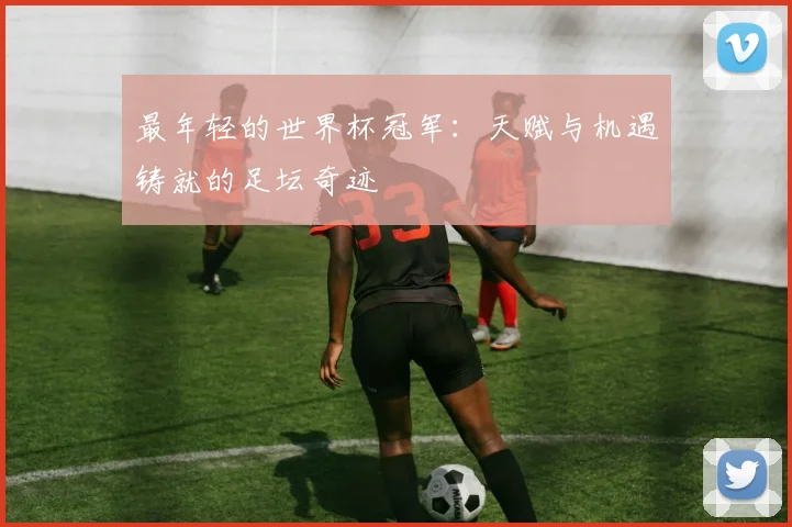 最年轻的世界杯冠军：天赋与机遇铸就的足坛奇迹
