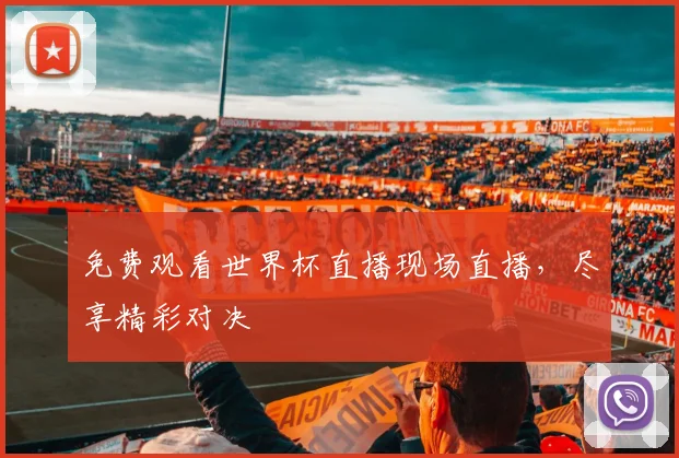 免费观看世界杯直播现场直播，尽享精彩对决