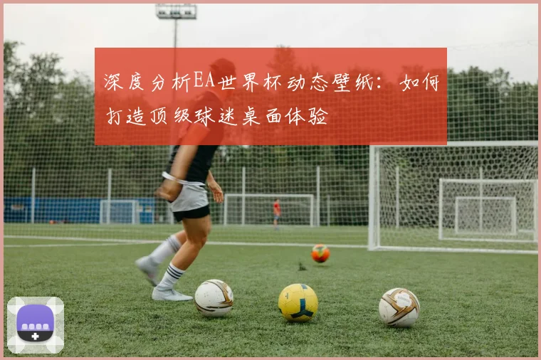 深度分析EA世界杯动态壁纸：如何打造顶级球迷桌面体验