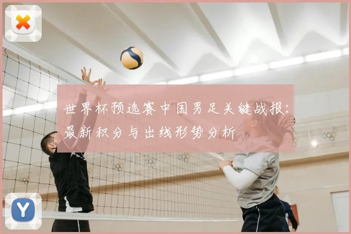 世界杯预选赛中国男足关键战报：最新积分与出线形势分析