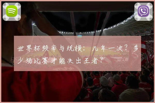 世界杯频率与规模：几年一次？多少场比赛才能决出王者？