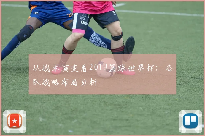 从战术演变看2019篮球世界杯：各队战略布局分析